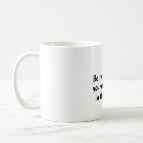 Be the change you wish to see in the world  coffee mug