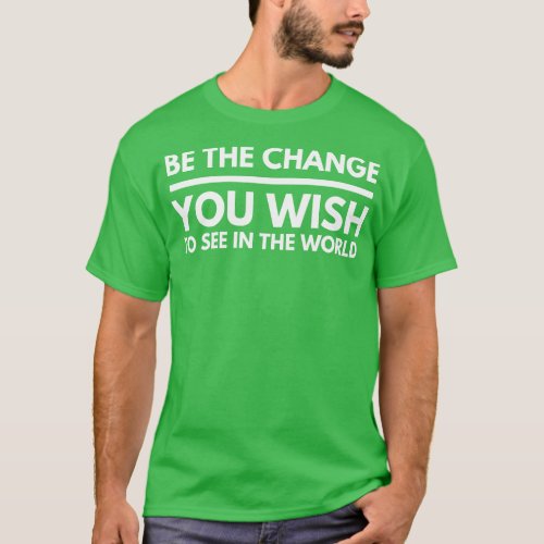 Be The Change You Wish To See In The World Motivat T_Shirt