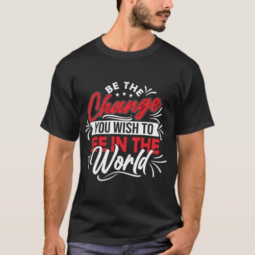 Be the change you wish to see in the world T_Shirt