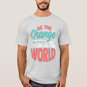 Be the Change you wish to see in the World! T-Shirt