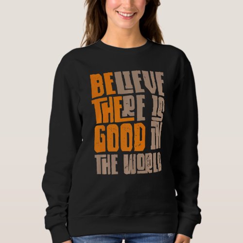 Be The Good Believe There Still Good in the World  Sweatshirt