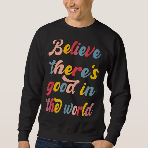 Be The Good Believe There Still Good In The World  Sweatshirt