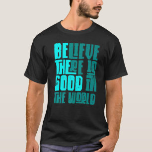 Be The Good Believe There Still Good in the World T-Shirt