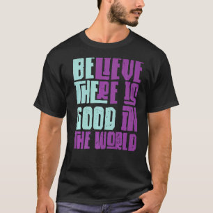 Be The Good Believe There Still Good in the World  T-Shirt