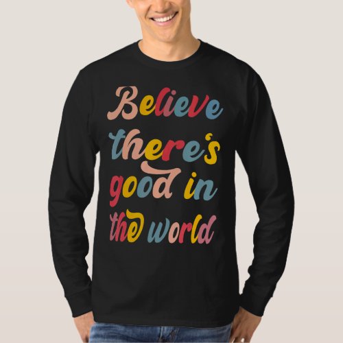 Be The Good Believe There Still Good In The World  T_Shirt