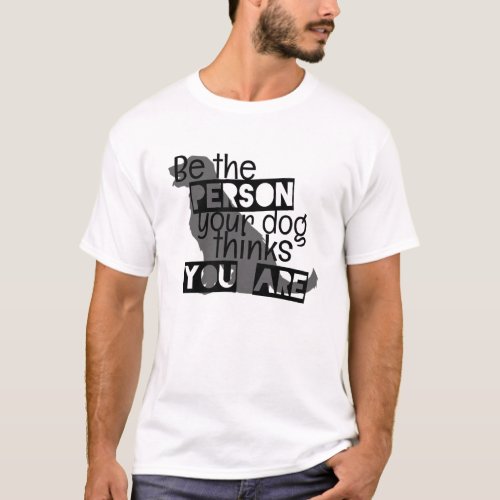 be the person your dog think you are T_Shirt