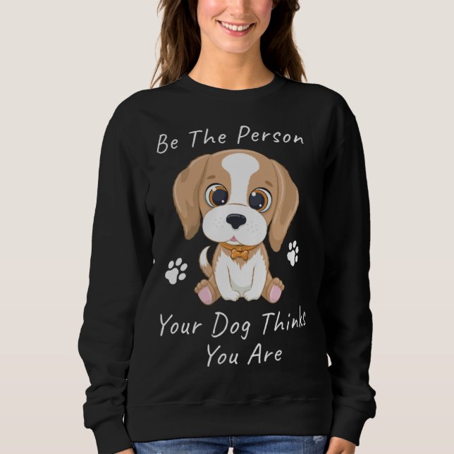 Be The Person Your Dog Thinks You Are  1 Sweatshirt (Front)