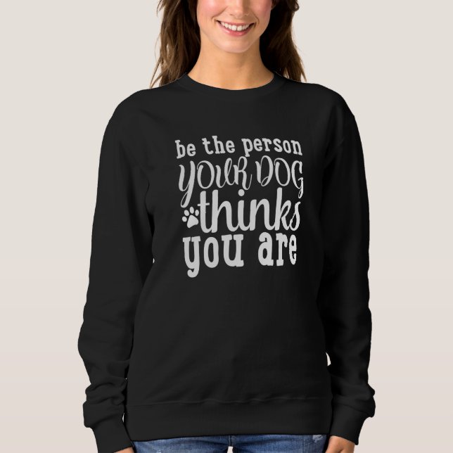 Be The Person Your Dog Thinks You Are Dog Owner Sweatshirt (Front)