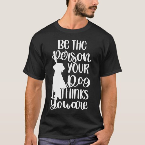 Be The Person Your Dog Thinks You Are _ Dog Owner T_Shirt