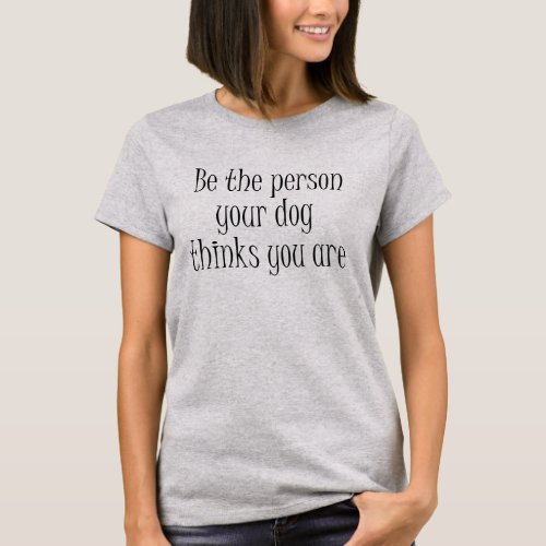 Be the Person your dog thinks you are Quote T_Shirt