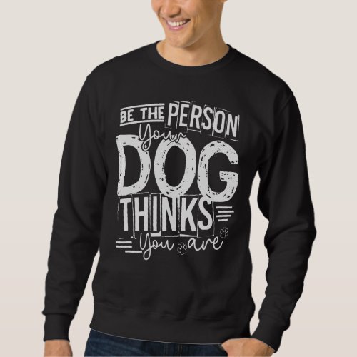 Be The Person Your Dog Thinks You Are Sweatshirt