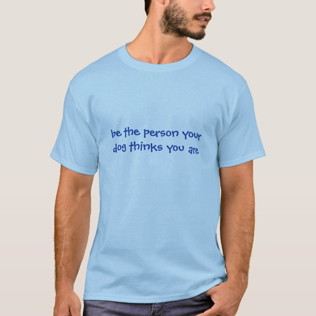be the person your dog thinks you are T-Shirt (Front)