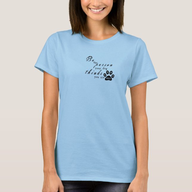 Be The Person, Your Dog Thinks You Are T-Shirt (Front)