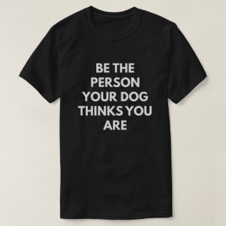 Be The Person Your Dog Thinks You Are T-Shirt