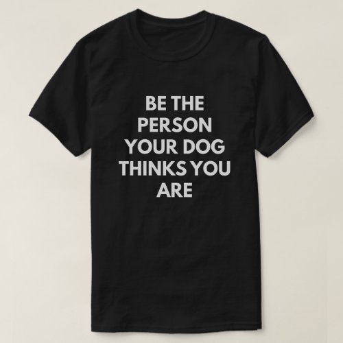 Be The Person Your Dog Thinks You Are T_Shirt