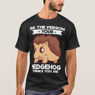 Be The Person Your Hedgehog Thinks You Are T-Shirt
