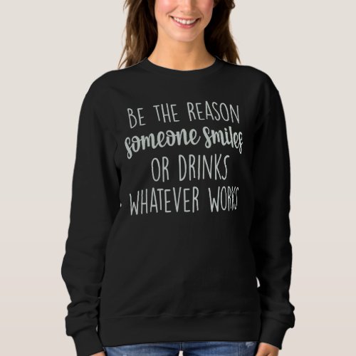 Be The Reason Someone Smiles Or Drinks Whatever Wo Sweatshirt