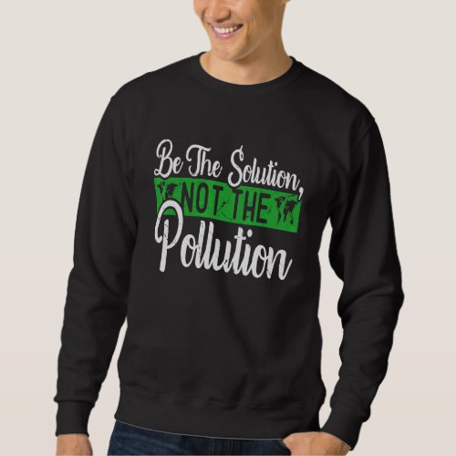 Be The Solution Not The Pollution Happy Earth Day Sweatshirt