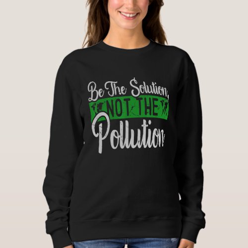 Be The Solution Not The Pollution Happy Earth Day Sweatshirt