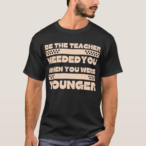 be the teacher you needed when you were younger T_Shirt