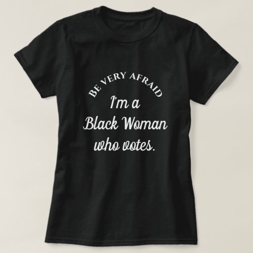 Be Very Afraid Im a Black Woman Who Votes Words T_Shirt