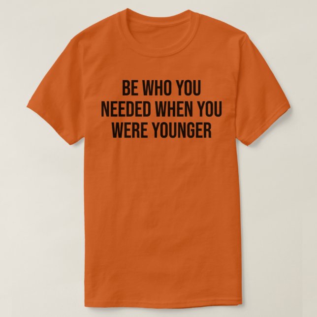 Be Who You Needed When You Were Younger 1 T-Shirt (Design Front)
