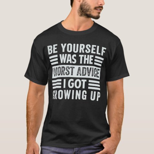 Be Yourself Was The Worst Advice I Got Growing Up  T_Shirt