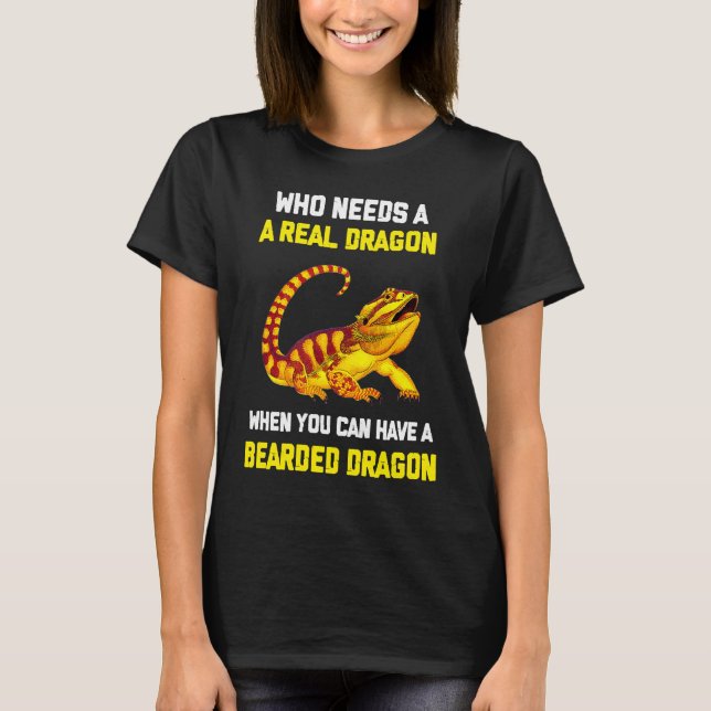 Bearded Dragon  Who Needs A Real Dragon When You C T-Shirt (Front)