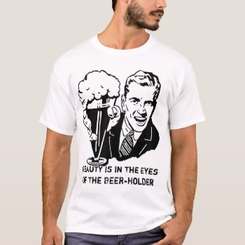 Beauty Is In The Eyes Of The Beerholder T-shirt by BooPooBeeDooTShirts at Zazzle