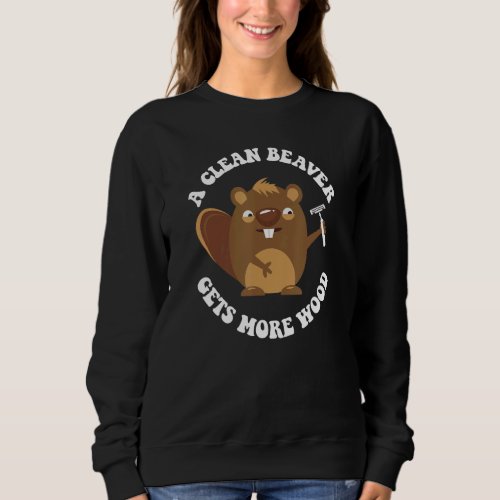 Beaver   A CLEAN BEAVER ALWAYS GETS MORE WOOD Sweatshirt