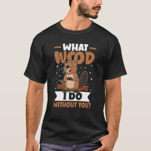 Beaver What Wood I Do Without You T-Shirt