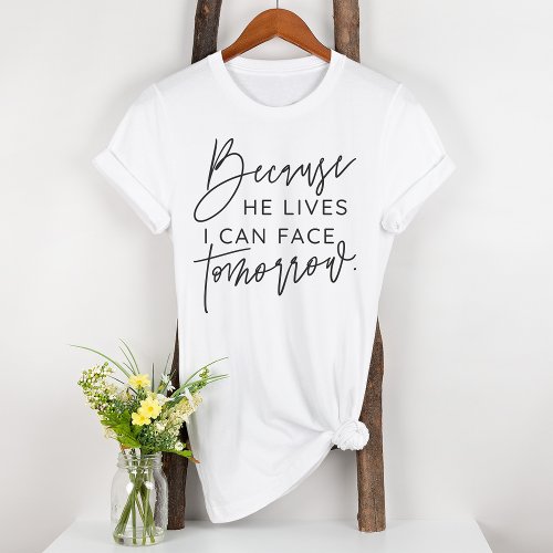 Because He Lives I Can Face Tomorrow Bible T_Shirt