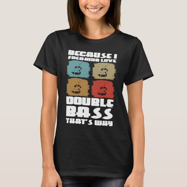 because I freaking live double bass that's why dou T-Shirt (Front)