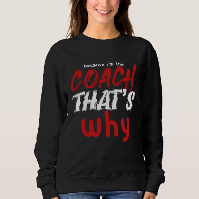 Because I m the Coach That s Why  Coach Sweatshirt (Front)