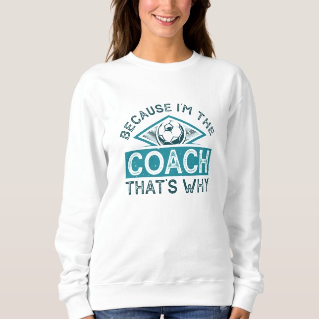 Because I’m The Coach That’s Why Sweatshirt (Front)