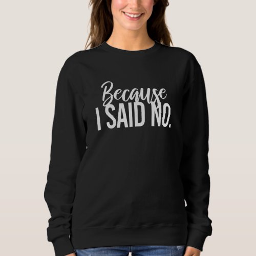 Because I Said No Sarcastic Parenting Adult Humor Sweatshirt