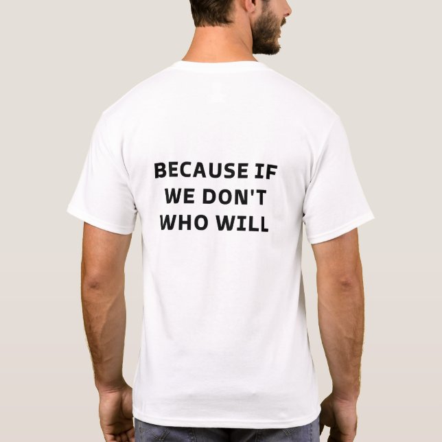 Because If We Don't Who Will, Motivational Shirt  (Back)