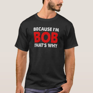 Because I'm Bob That's Why - Bob T-Shirt