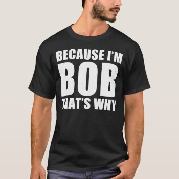 Because I'm Bob Thats Why T-shirt by nasakom at Zazzle
