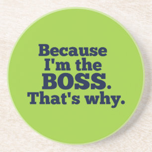 Because I'm the boss, that's why. Drink Coaster