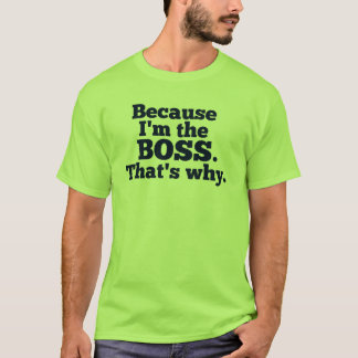 Because I'm the boss, that's why. T-Shirt