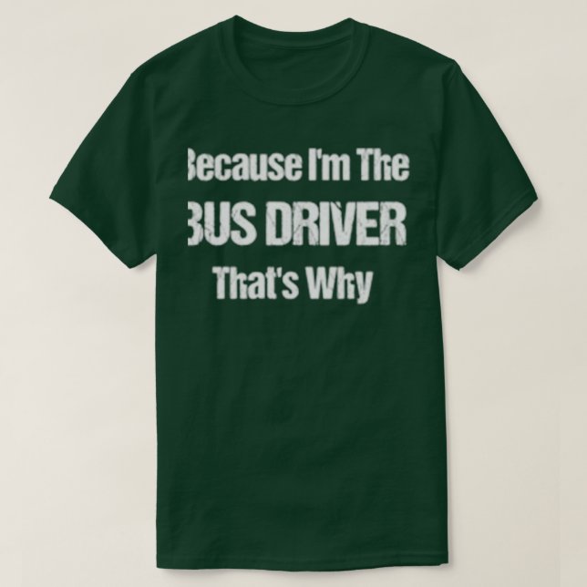 Because Ix27m The Bus Driver Thatx27s Why T-Shirt (Design Front)