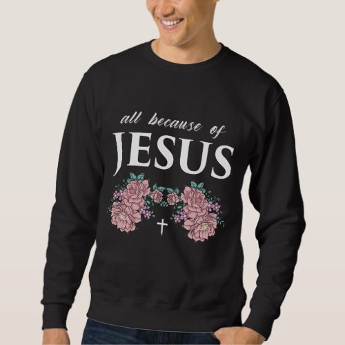 Because of Jesus Christian Cross Faith Flower Sweatshirt