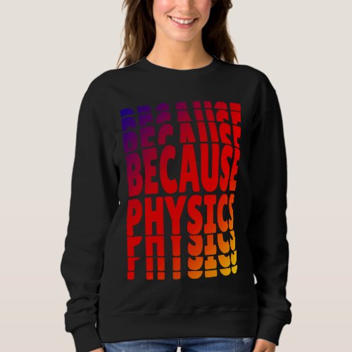 Because Physics  Science Student Teachers Nerds Sweatshirt