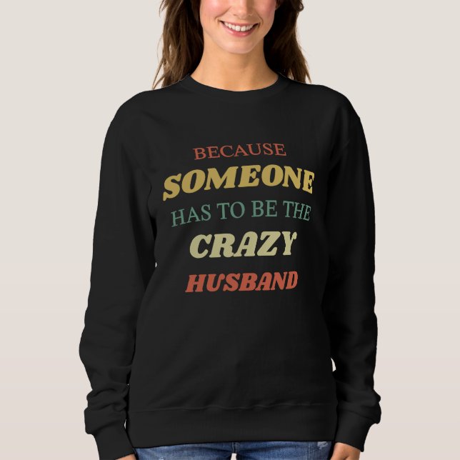 Because someone has to be the crazy husband sweatshirt (Front)