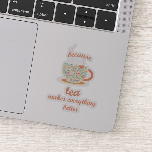 Because Tea Makes Everything Better Sticker