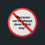 Because we've always done it that way pinback button<br><div class="desc">Let everyone in the office know that you're an individual thinker and a champion of change. "Because we've always done it that way" just doesn't cut it anymore!!</div>