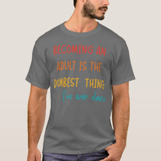 BECOMING AN ADULT IS THE DUMBEST THING I’VE EVER D T-Shirt