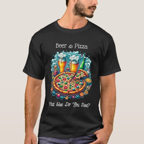 Beer and Pizza  What Else Do You Need T_Shirt