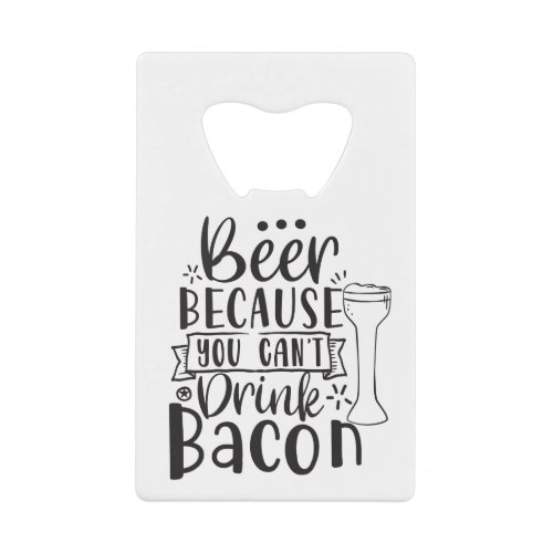 Beer Because You Cant Drink Bacon  Credit Card Bottle Opener